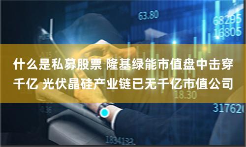 什么是私募股票 隆基绿能市值盘中击穿千亿 光伏晶硅产业链已无千亿市值公司