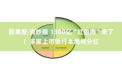 股票配 资炒股 1300亿“红包雨”来了！多家上市银行本周将分红