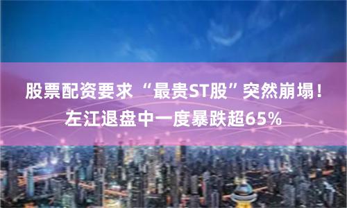 股票配资要求 “最贵ST股”突然崩塌！左江退盘中一度暴跌超65%