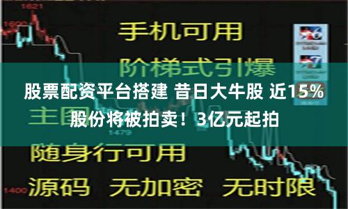 股票配资平台搭建 昔日大牛股 近15%股份将被拍卖！3亿元起拍