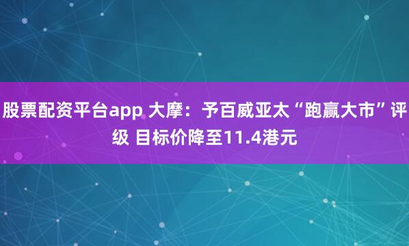 股票配资平台app 大摩：予百威亚太“跑赢大市”评级 目标价降至11.4港元