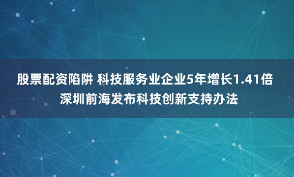 股票配资陷阱 科技服务业企业5年增长1.41倍  深圳前海发布科技创新支持办法