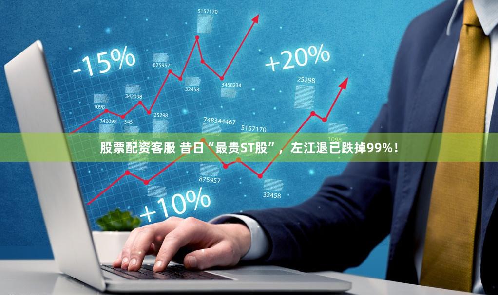 股票配资客服 昔日“最贵ST股”，左江退已跌掉99%！