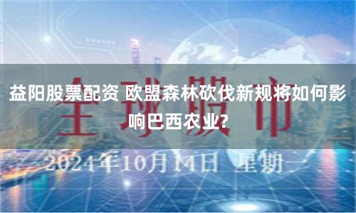 益阳股票配资 欧盟森林砍伐新规将如何影响巴西农业?