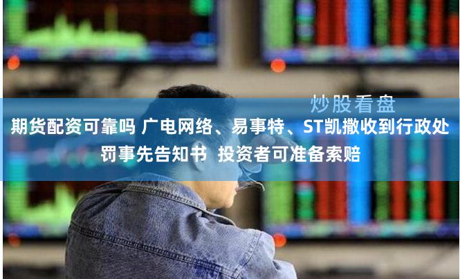 期货配资可靠吗 广电网络、易事特、ST凯撒收到行政处罚事先告知书  投资者可准备索赔