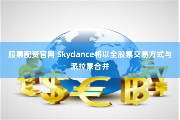 股票配资官网 Skydance将以全股票交易方式与派拉蒙合并