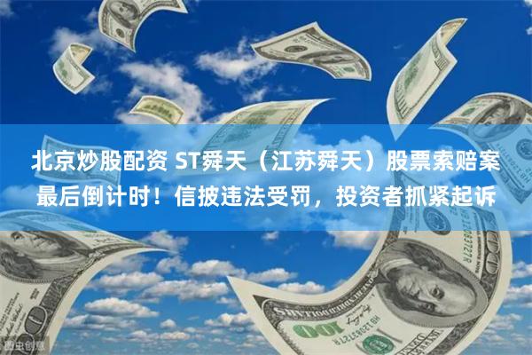 北京炒股配资 ST舜天（江苏舜天）股票索赔案最后倒计时！信披违法受罚，投资者抓紧起诉
