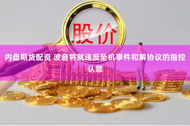 内盘期货配资 波音将就违反坠机事件和解协议的指控认罪