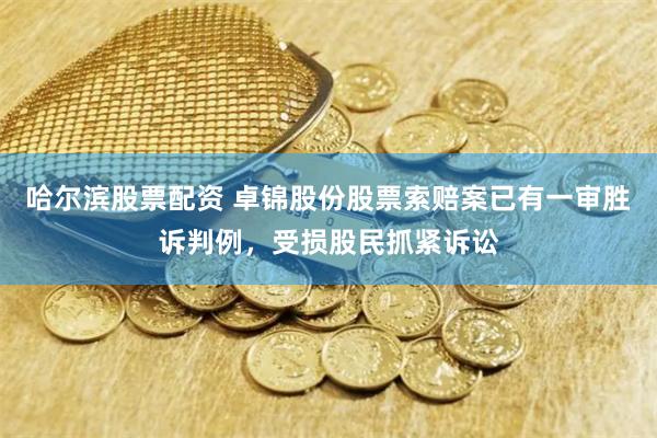哈尔滨股票配资 卓锦股份股票索赔案已有一审胜诉判例，受损股民抓紧诉讼
