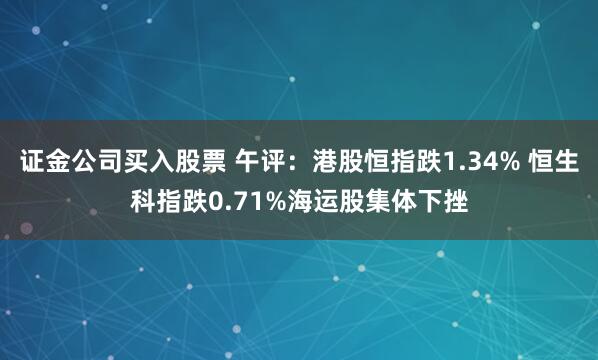 证金公司买入股票 午评：港股恒指跌1.34% 恒生科指跌0.71%海运股集体下挫