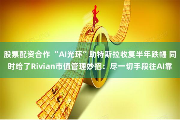 股票配资合作 “AI光环”助特斯拉收复半年跌幅 同时给了Rivian市值管理妙招：尽一切手段往AI靠