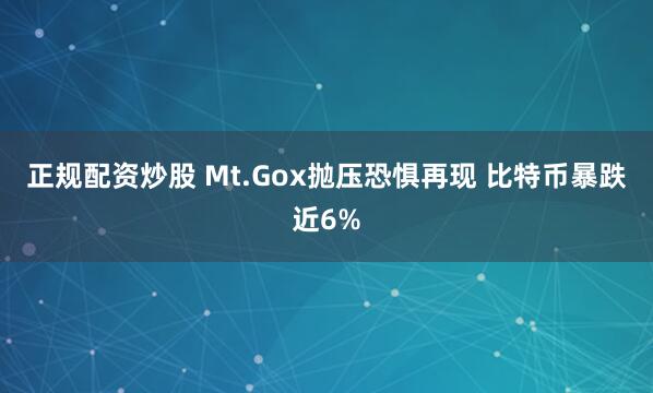 正规配资炒股 Mt.Gox抛压恐惧再现 比特币暴跌近6%