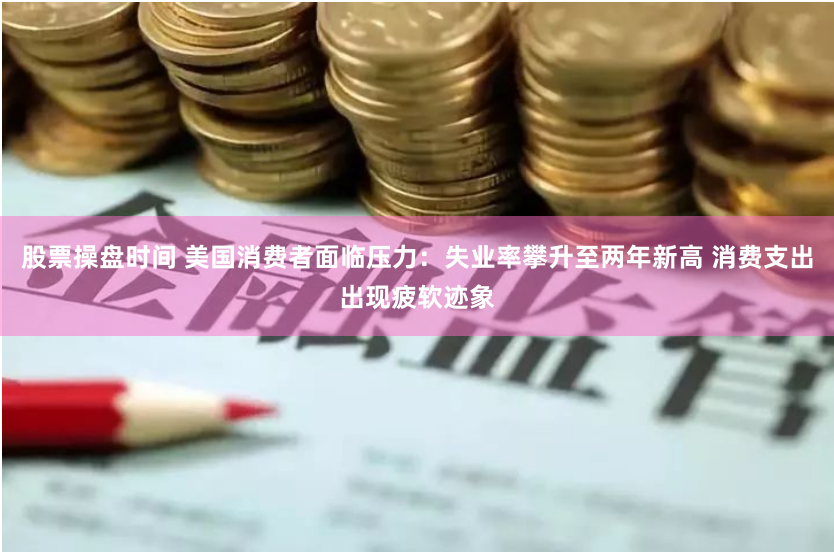 股票操盘时间 美国消费者面临压力：失业率攀升至两年新高 消费支出出现疲软迹象