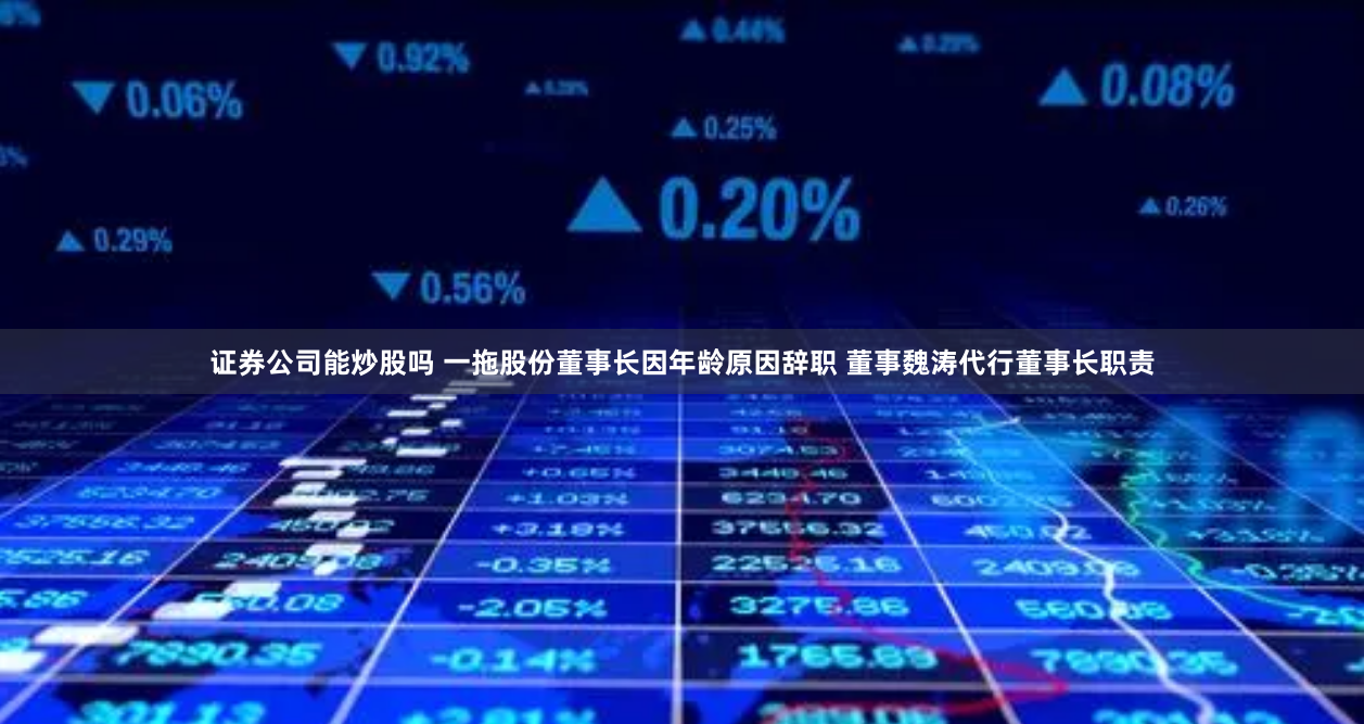 证券公司能炒股吗 一拖股份董事长因年龄原因辞职 董事魏涛代行董事长职责
