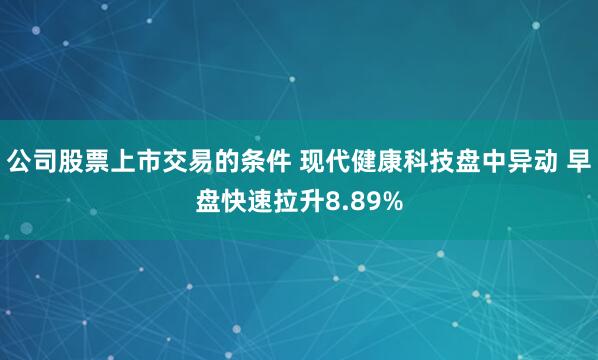 公司股票上市交易的条件 现代健康科技盘中异动 早盘快速拉升8.89%