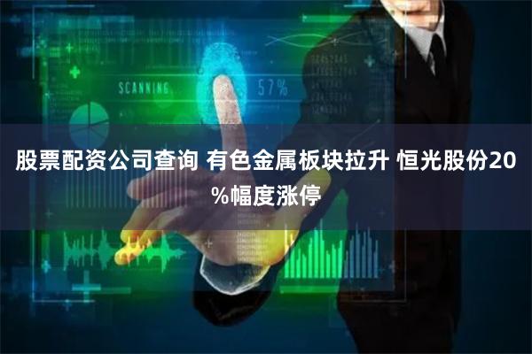 股票配资公司查询 有色金属板块拉升 恒光股份20%幅度涨停