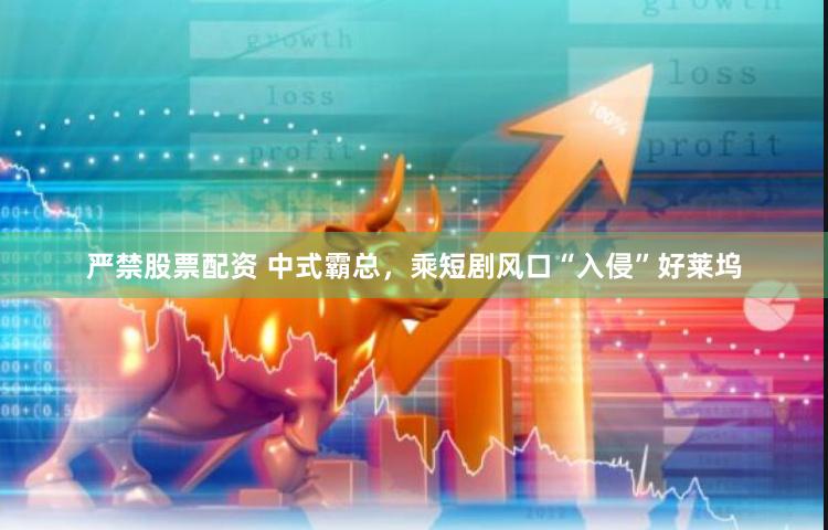严禁股票配资 中式霸总，乘短剧风口“入侵”好莱坞