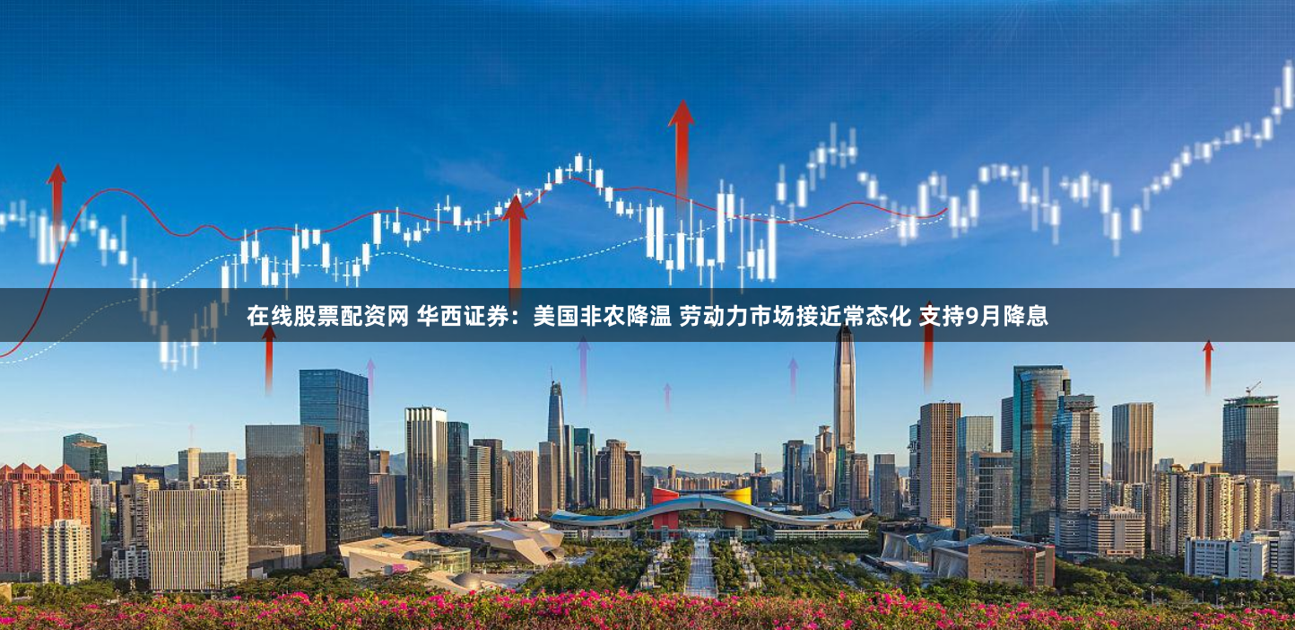 在线股票配资网 华西证券：美国非农降温 劳动力市场接近常态化 支持9月降息