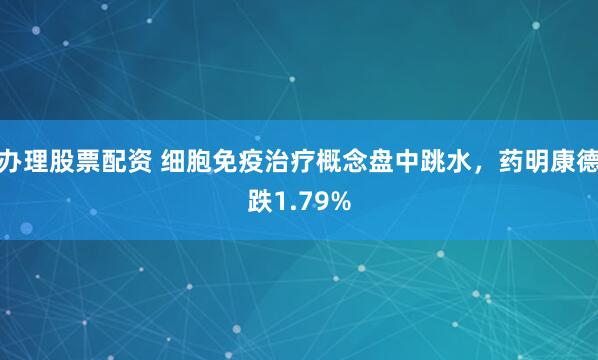 办理股票配资 细胞免疫治疗概念盘中跳水，药明康德跌1.79%