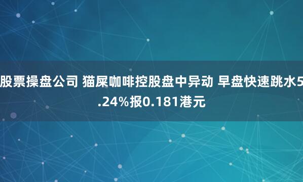 股票操盘公司 猫屎咖啡控股盘中异动 早盘快速跳水5.24%报0.181港元