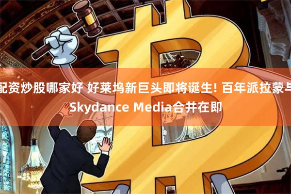 配资炒股哪家好 好莱坞新巨头即将诞生! 百年派拉蒙与Skydance Media合并在即