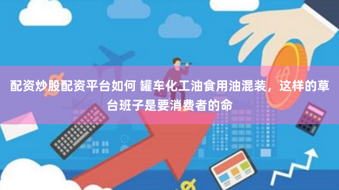配资炒股配资平台如何 罐车化工油食用油混装，这样的草台班子是要消费者的命