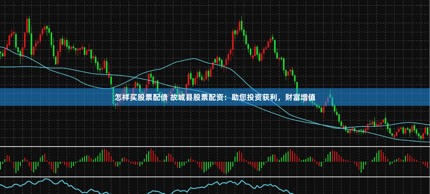 怎样买股票配债 故城县股票配资：助您投资获利，财富增值