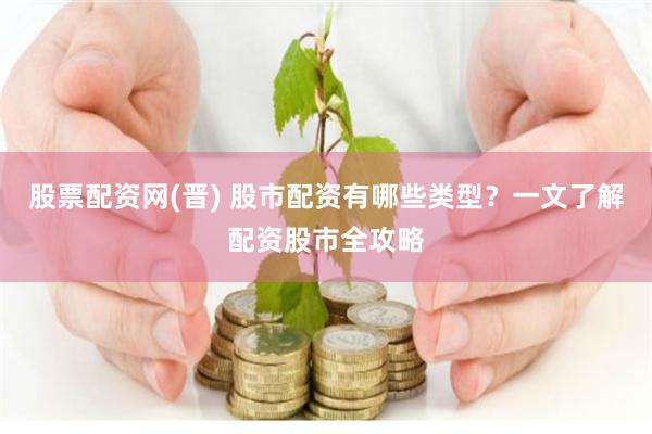 股票配资网(晋) 股市配资有哪些类型？一文了解配资股市全攻略