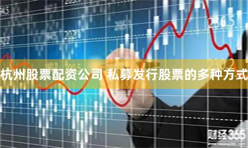 杭州股票配资公司 私募发行股票的多种方式