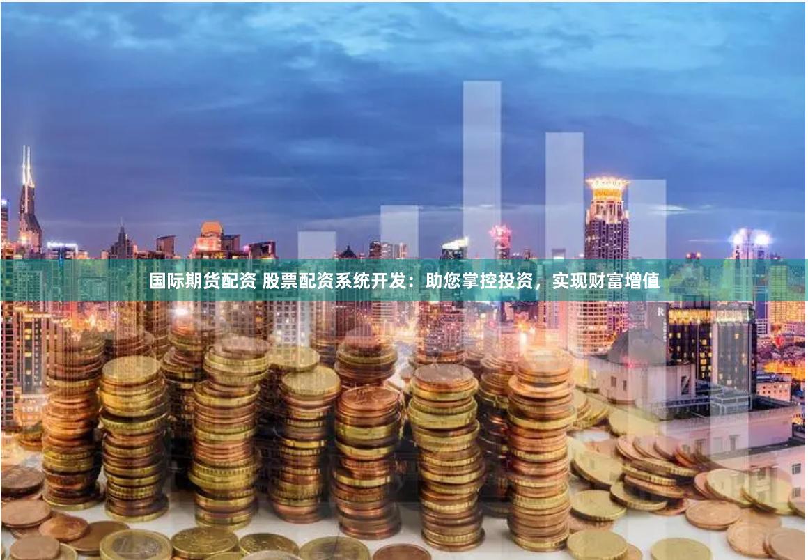 国际期货配资 股票配资系统开发：助您掌控投资，实现财富增值