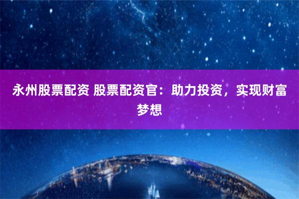 永州股票配资 股票配资官：助力投资，实现财富梦想