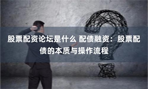股票配资论坛是什么 配债融资：股票配债的本质与操作流程