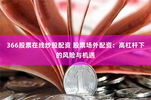 366股票在线炒股配资 股票场外配资：高杠杆下的风险与机遇