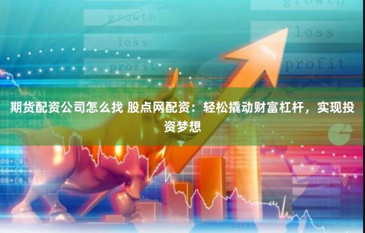 期货配资公司怎么找 股点网配资：轻松撬动财富杠杆，实现投资梦想