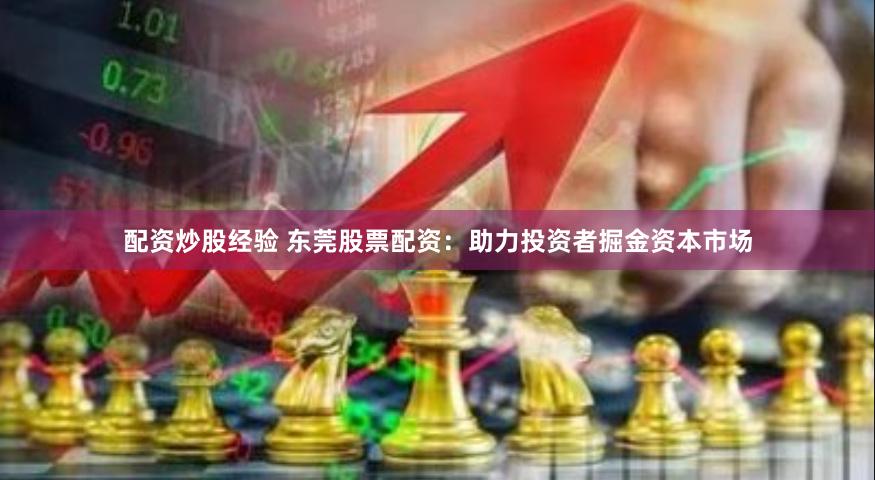 配资炒股经验 东莞股票配资：助力投资者掘金资本市场