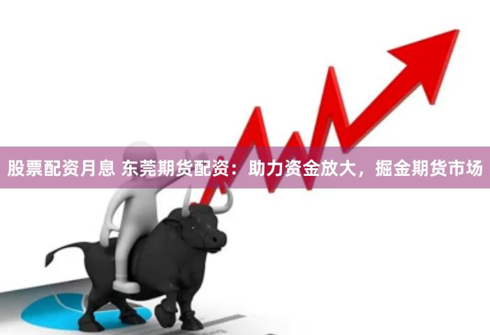 股票配资月息 东莞期货配资：助力资金放大，掘金期货市场