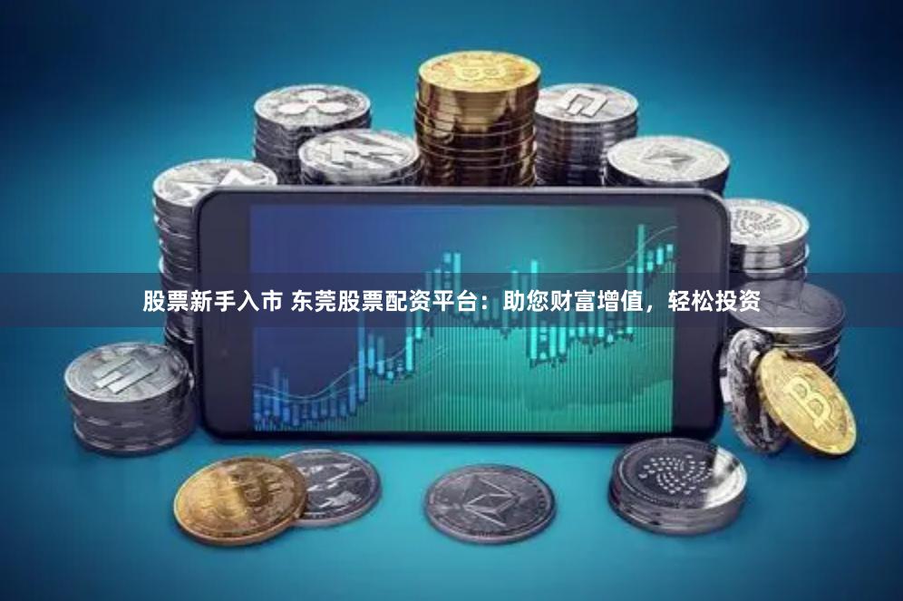 股票新手入市 东莞股票配资平台：助您财富增值，轻松投资