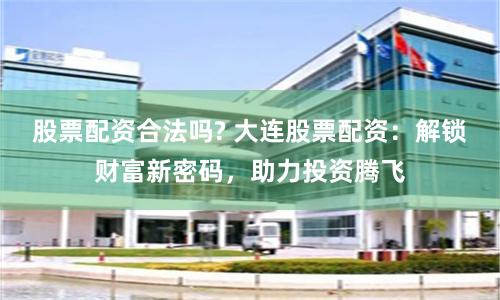 股票配资合法吗? 大连股票配资：解锁财富新密码，助力投资腾飞