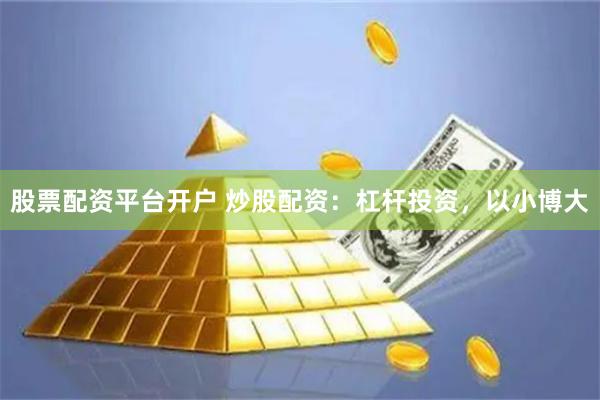股票配资平台开户 炒股配资：杠杆投资，以小博大
