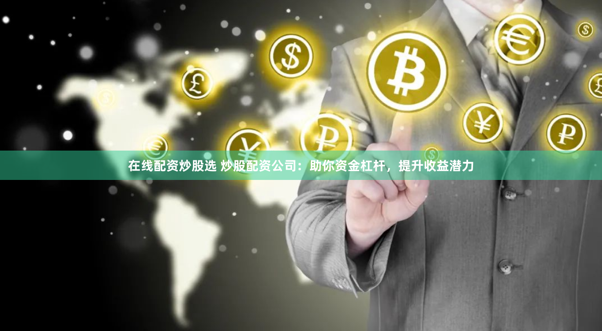 在线配资炒股选 炒股配资公司：助你资金杠杆，提升收益潜力