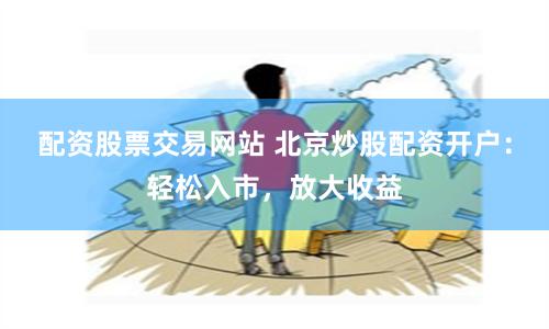 配资股票交易网站 北京炒股配资开户：轻松入市，放大收益