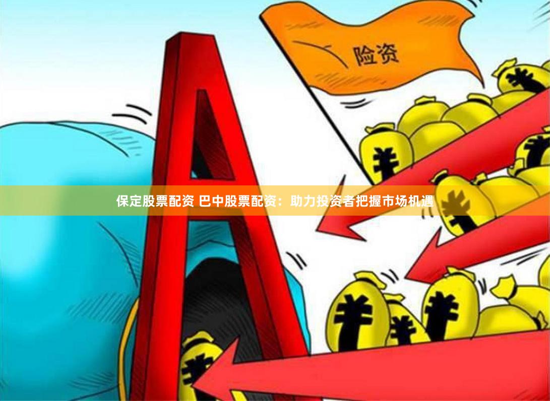 保定股票配资 巴中股票配资：助力投资者把握市场机遇