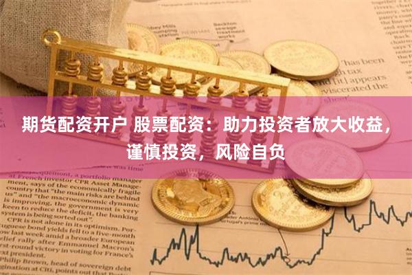 期货配资开户 股票配资：助力投资者放大收益，谨慎投资，风险自负