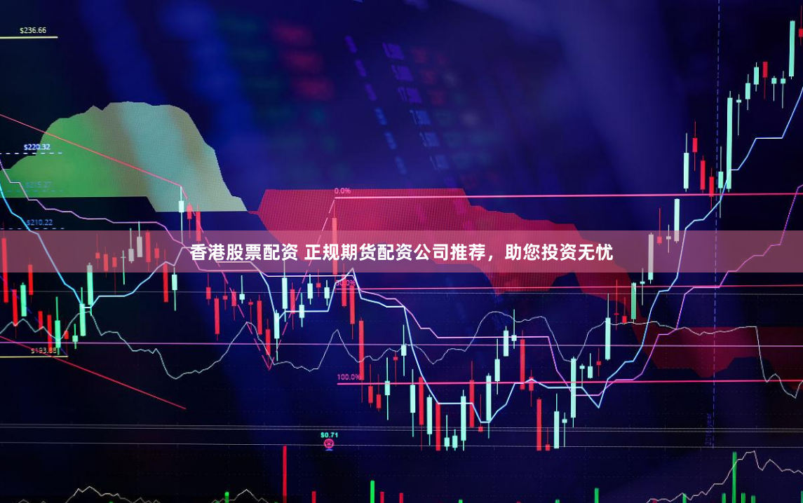 香港股票配资 正规期货配资公司推荐，助您投资无忧