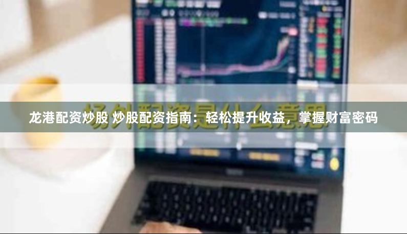 龙港配资炒股 炒股配资指南：轻松提升收益，掌握财富密码