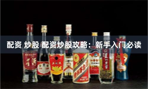 配资 炒股 配资炒股攻略：新手入门必读