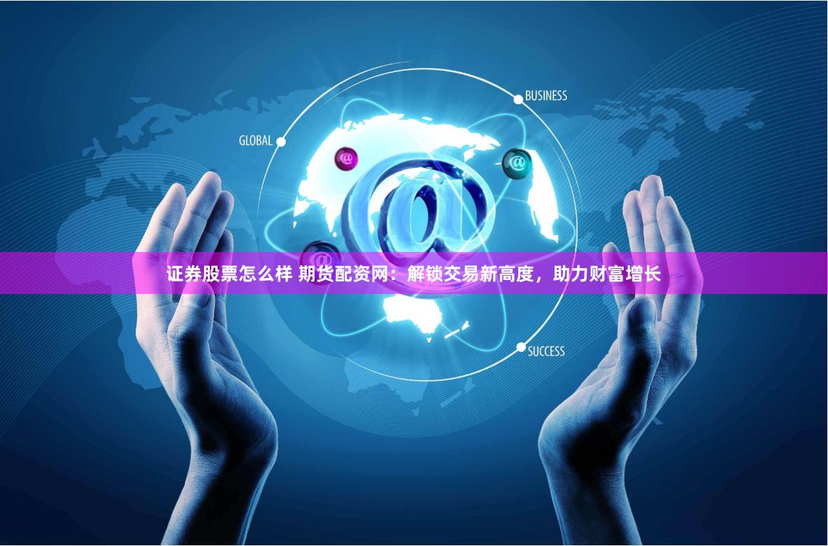 证券股票怎么样 期货配资网：解锁交易新高度，助力财富增长