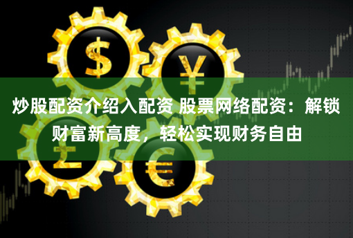 炒股配资介绍入配资 股票网络配资：解锁财富新高度，轻松实现财务自由
