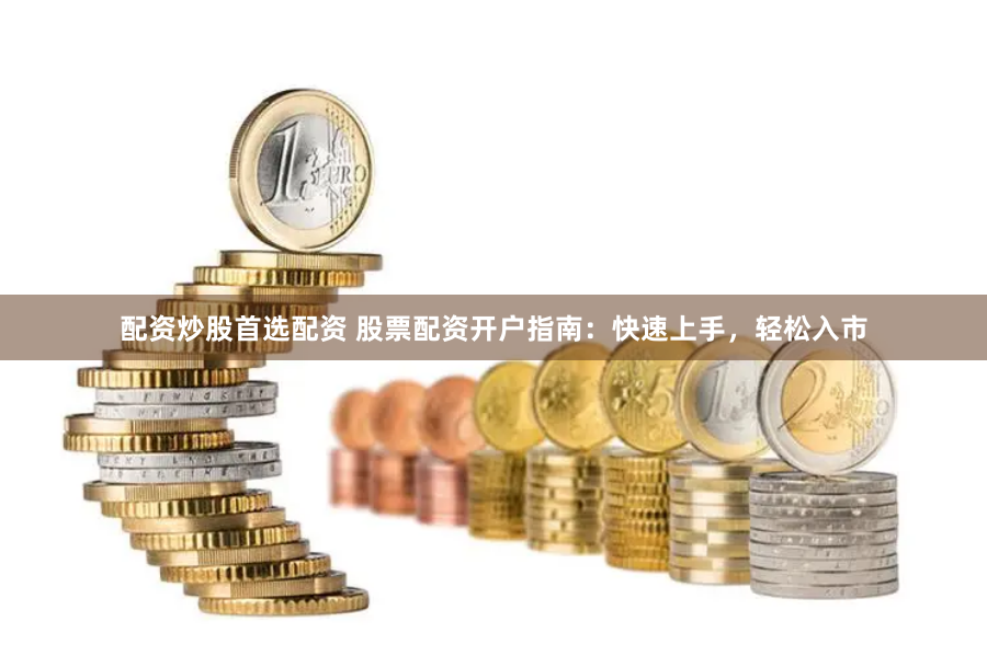 配资炒股首选配资 股票配资开户指南：快速上手，轻松入市