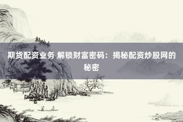 期货配资业务 解锁财富密码：揭秘配资炒股网的秘密